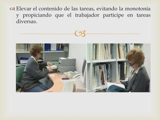  Elevar el contenido de las tareas, evitando la monotonía
  y propiciando que el trabajador participe en tareas
  diversas.

                          
 