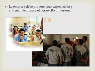  La empresa debe proporcionar capacitación y
  entrenamiento para el desarrollo profesional.


                           
 