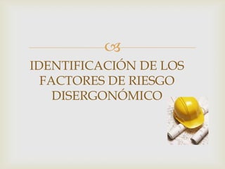 
IDENTIFICACIÓN DE LOS
  FACTORES DE RIESGO
    DISERGONÓMICO
 