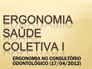 ERGONOMIA
SAÚDE
COLETIVA I
 ERGONOMIA NO CONSULTÓRIO
 ODONTOLÓGICO (17/04/2012)
 
