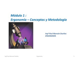 Módulo 1 :
         Ergonomía – Conceptos y Metodología


                                      Ingº Paul Monzón Dueñas
                                      ERGONOMÍA




Ingº Paul Monzón Dueñas   Ergonomía                             1
 