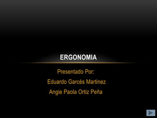 ERGONOMIA
   Presentado Por:
Eduardo Garcés Martinez
Angie Paola Ortiz Peña
 