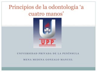 Principios de la odontología ‘a
        cuatro manos’




   UNIVERSIDAD PRIVADA DE LA PENÍNSULA

      MENA MEDINA GONZALO MANUEL
 