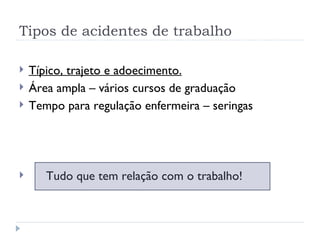 Tipos de acidentes de trabalho Típico, trajeto e adoecimento. Área ampla – vários cursos de graduação Tempo para regulação enfermeira – seringas Tudo que tem relação com o trabalho! 