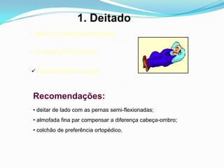 1. Deitado
 Não há concentração de tensão;
 O sangue flui livremente;
 Gasto energético mínimo;
Recomendações:
• deitar de lado com as pernas semi-flexionadas;
• almofada fina par compensar a diferença cabeça-ombro;
• colchão de preferência ortopédico.
 