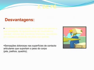 3. DE PÉ
Desvantagens:
 tendência à acumulação do sangue nas pernas o
que predispõe ao aparecimento de insuficiência
valvular venosa dos membros inferiores, resultando
em varizes e sensação de peso nas pernas;
Sensações dolorosas nas superfícies de contacto
articulares que suportam o peso do corpo
(pés, joelhos, quadris);
 