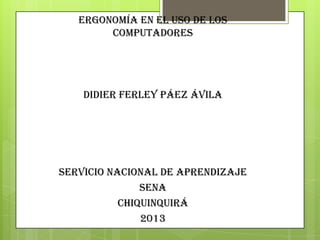 ERGONOMÍA EN EL USO DE LOS
COMPUTADORES
Didier ferley Páez Ávila
SERVICIO NACIONAL DE APRENDIZAJE
SENA
CHIQUINQUIRÁ
2013
 