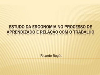 ESTUDO DA ERGONOMIA NO PROCESSO DE
APRENDIZADO E RELAÇÃO COM O TRABALHO

Ricardo Bogéa

 