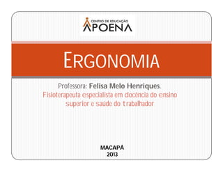 Professora: Felisa Melo Henriques.
Fisioterapeuta especialista em docência do ensino
superior e saúde do trabalhador
ERGONOMIA
MACAPÁ
2013
 