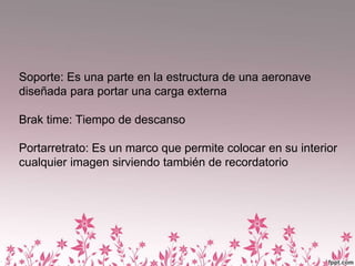 Soporte: Es una parte en la estructura de una aeronave
diseñada para portar una carga externa
Brak time: Tiempo de descanso
Portarretrato: Es un marco que permite colocar en su interior
cualquier imagen sirviendo también de recordatorio
 
