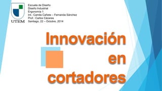 Escuela de Diseño
Diseño Industrial
Ergonomía 1
Int.: Camila Cañete – Fernanda Sánchez
Prof.: Carlos Cáceres
Santiago, 22 – Octubre, 2014
 