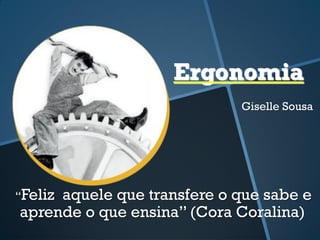 Ergonomia
Giselle Sousa
“Feliz aquele que transfere o que sabe e
aprende o que ensina” (Cora Coralina)
 