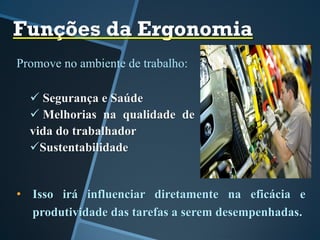 Funções da Ergonomia
Promove no ambiente de trabalho:
 Segurança e Saúde
 Melhorias na qualidade de
vida do trabalhador
Sustentabilidade
• Isso irá influenciar diretamente na eficácia e
produtividade das tarefas a serem desempenhadas.
 
