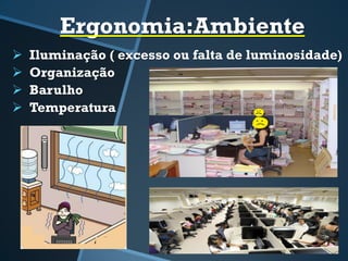 Ergonomia:Ambiente
 Iluminação ( excesso ou falta de luminosidade)
 Organização
 Barulho
 Temperatura
 