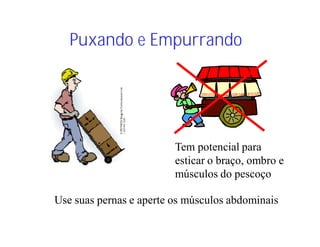 Puxando e Empurrando
Use suas pernas e aperte os músculos abdominais
Tem potencial para
esticar o braço, ombro e
músculos do pescoço
 