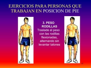 47
3. PESO
RODILLAS
Traslade el peso
con las rodillas
flexionadas,
alternando sin
levantar talones
EJERCICIOS PARA PERSONAS QUE
TRABAJAN EN POSICION DE PIE
 