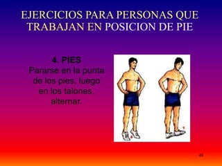 48
4. PIES
Pararse en la punta
de los pies, luego
en los talones,
alternar.
EJERCICIOS PARA PERSONAS QUE
TRABAJAN EN POSICION DE PIE
 