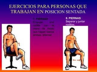 55
7. PIERNAS
Empujar una
rodilla con la
mano de modo
que hagan fuerza
ambas, alternar.
8. PIERNAS
Separar y juntar
rodillas.
EJERCICIOS PARA PERSONAS QUE
TRABAJAN EN POSICION SENTADA
 