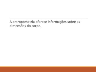 A antropometria oferece informações sobre as
dimensões do corpo.
 