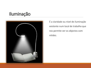 Iluminação
É a claridade ou nível de iluminação
existente num local de trabalho que
nos permite ver os objectos com
nitidez.
 
