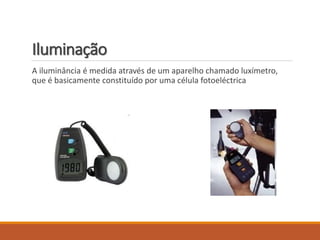 Iluminação
A iluminância é medida através de um aparelho chamado luxímetro,
que é basicamente constituído por uma célula fotoeléctrica
 