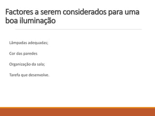 Factores a serem considerados para uma
boa iluminação
Lâmpadas adequadas;
Cor das paredes
Organização da sala;
Tarefa que desenvolve.
 