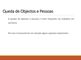 Queda de Objectos e Pessoas
A quedas de objectos e pessoas é muito frequente nos trabalhos em
escritório.
Por isso é necessário ter em atenção alguns aspectos importantes.
 