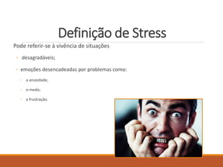Definição de Stress
Pode referir-se à vivência de situações
◦ desagradáveis;
◦ emoções desencadeadas por problemas como:
◦ a ansiedade;
◦ o medo;
◦ a frustração.
 