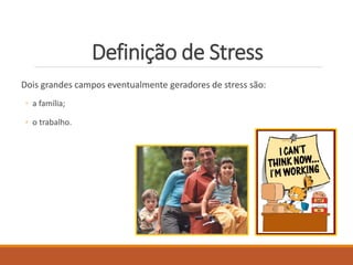 Definição de Stress
Dois grandes campos eventualmente geradores de stress são:
◦ a família;
◦ o trabalho.
 