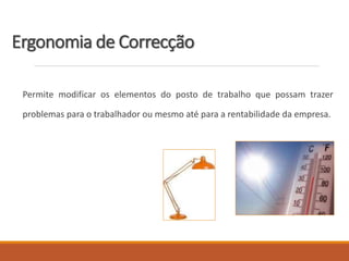 Ergonomia de Correcção
Permite modificar os elementos do posto de trabalho que possam trazer
problemas para o trabalhador ou mesmo até para a rentabilidade da empresa.
 