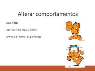 Alterar comportamentos
Dizer NÃO;
Fazer exercício regularmente;
Diminuir a “mania” da perfeição;
 