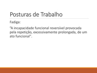 Posturas de Trabalho
Fadiga:
”A incapacidade funcional reversível provocada
pela repetição, excessivamente prolongada, de um
ato funcional".
 