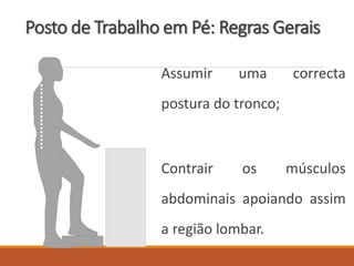 Posto de Trabalho em Pé: Regras Gerais
Assumir uma correcta
postura do tronco;
Contrair os músculos
abdominais apoiando assim
a região lombar.
 