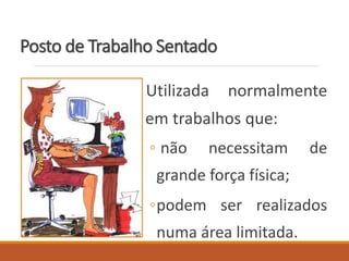 Posto de Trabalho Sentado
Utilizada normalmente
em trabalhos que:
◦ não necessitam de
grande força física;
◦podem ser realizados
numa área limitada.
 