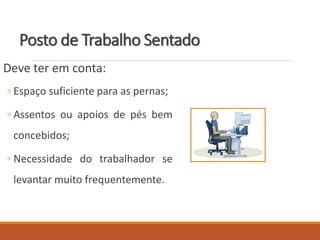 Posto de Trabalho Sentado
Deve ter em conta:
◦ Espaço suficiente para as pernas;
◦ Assentos ou apoios de pés bem
concebidos;
◦ Necessidade do trabalhador se
levantar muito frequentemente.
 