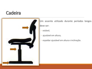 Cadeira
Um assento utilizado durante períodos longos
deve ser:
◦ estável;
◦ ajustável em altura;
◦ espaldar ajustável em altura e inclinação.
 