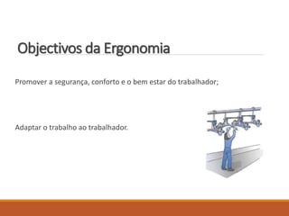 Objectivos da Ergonomia
Promover a segurança, conforto e o bem estar do trabalhador;
Adaptar o trabalho ao trabalhador.
 