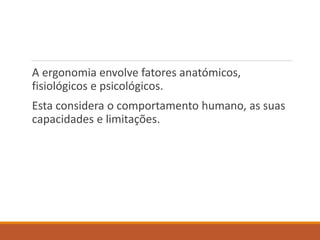 A ergonomia envolve fatores anatómicos,
fisiológicos e psicológicos.
Esta considera o comportamento humano, as suas
capacidades e limitações.
 