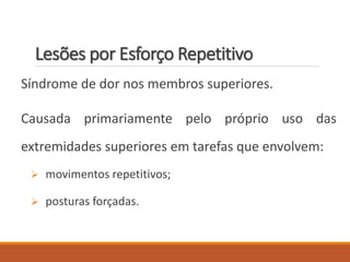 Lesões por Esforço Repetitivo
Síndrome de dor nos membros superiores.
Causada primariamente pelo próprio uso das
extremidades superiores em tarefas que envolvem:
 movimentos repetitivos;
 posturas forçadas.
 