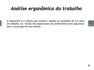 Análise ergonômica do trabalho
A ergonomia é a ciência que estuda e analisa as condições de um local
de trabalho, no intuito de proporcionar aos profissionais mais segurança
para a execução de suas tarefas
 