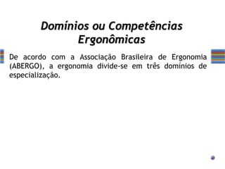 De acordo com a Associação Brasileira de Ergonomia
(ABERGO), a ergonomia divide-se em três domínios de
especialização.
Domínios ou Competências
Ergonômicas
 