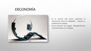 ERGONOMÍA
• Es la ciencia que busca optimizar la
interacción entre el trabajador, máquina y
ambiente de trabajo
• Busca prevenir los riesgos disergonómicos
y psicosociales en el trabajo.
 