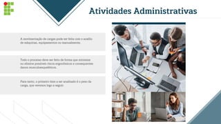 Atividades Administrativas
A movimentação de cargas pode ser feita com o auxílio
de máquinas, equipamentos ou manualmente.
Todo o processo deve ser feito de forma que minimize
ou elimine possíveis riscos ergonômicos e consequentes
danos musculoesqueléticos.
Para tanto, o primeiro item a ser analisado é o peso da
carga, que veremos logo a seguir.
 