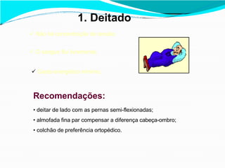 1. Deitado
 Não há concentração de tensão;
 O sangue flui livremente;
 Gasto energético mínimo;
Recomendações:
• deitar de lado com as pernas semi-flexionadas;
• almofada fina par compensar a diferença cabeça-ombro;
• colchão de preferência ortopédico.
 