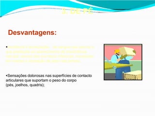 3. DE PÉ
Desvantagens:
tendência à acumulação do sangue nas pernas o
que predispõe ao aparecimento de insuficiência
valvular venosa dos membros inferiores, resultando
em varizes e sensação de peso nas pernas;
Sensações dolorosas nas superfícies de contacto
articulares que suportam o peso do corpo
(pés, joelhos, quadris);
 