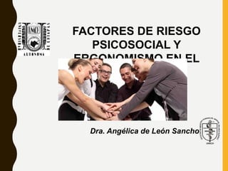 FACTORES DE RIESGO
PSICOSOCIAL Y
ERGONOMISMO EN EL
TRABAJO.
Dra. Angélica de León Sancho
 