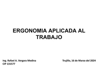 ERGONOMIA APLICADA AL
TRABAJO
Ing. Rafael A. Vergara Medina Trujillo, 16 de Marzo del 2024
CIP 131577
 
