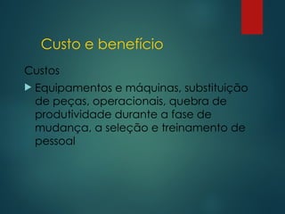 Custo e benefício
Custos
 Equipamentos e máquinas, substituição
de peças, operacionais, quebra de
produtividade durante a fase de
mudança, a seleção e treinamento de
pessoal
 
