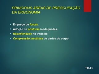 PRINCIPAIS ÁREAS DE PREOCUPAÇÃO
DA ERGONOMIA
 Emprego de forças.
 Adoção de posturas inadequadas.
 Repetitividade no trabalho.
 Compressão mecânica de partes do corpo.
TR-
TR-13
13
 