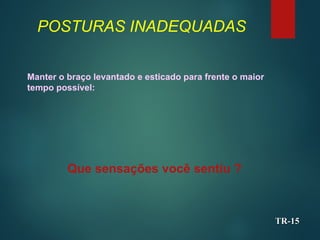 POSTURAS INADEQUADAS
Manter o braço levantado e esticado para frente o maior
tempo possível:
TR-
TR-15
15
Que sensações você sentiu ?
 